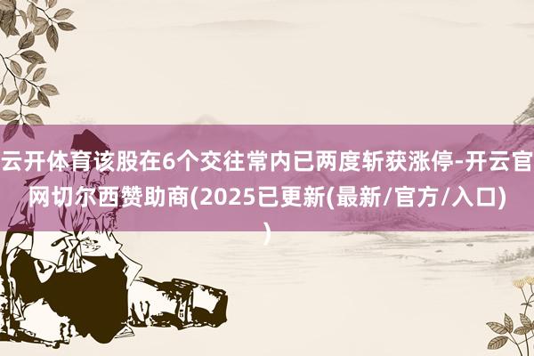 云开体育该股在6个交往常内已两度斩获涨停-开云官网切尔西赞助商(2025已更新(最新/官方/入口)