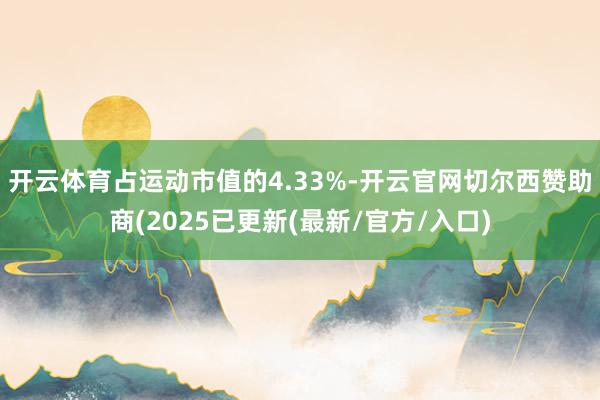 开云体育占运动市值的4.33%-开云官网切尔西赞助商(2025已更新(最新/官方/入口)