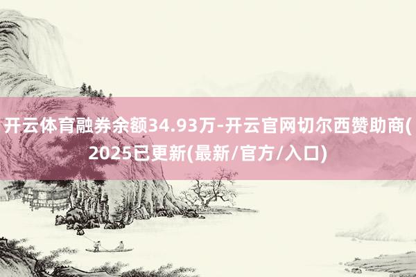 开云体育融券余额34.93万-开云官网切尔西赞助商(2025已更新(最新/官方/入口)