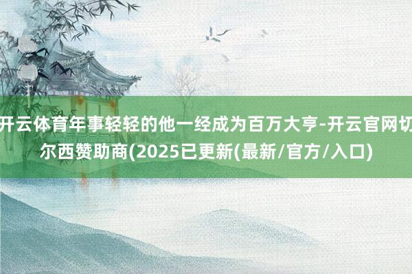 开云体育年事轻轻的他一经成为百万大亨-开云官网切尔西赞助商(2025已更新(最新/官方/入口)