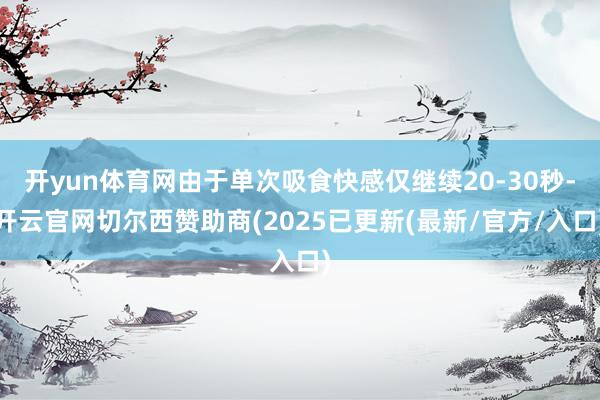 开yun体育网由于单次吸食快感仅继续20-30秒-开云官网切尔西赞助商(2025已更新(最新/官方/入口)