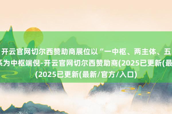 开云官网切尔西赞助商展位以“一中枢、两主体、五特点”业务体系为中枢端倪-开云官网切尔西赞助商(2025已更新(最新/官方/入口)