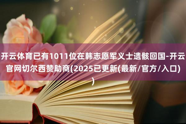开云体育已有1011位在韩志愿军义士遗骸回国-开云官网切尔西赞助商(2025已更新(最新/官方/入口)