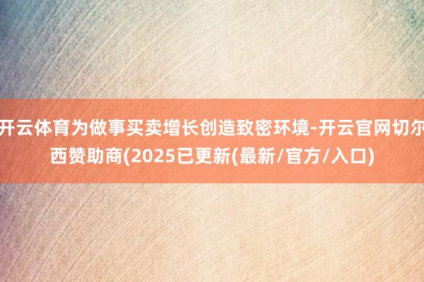 开云体育为做事买卖增长创造致密环境-开云官网切尔西赞助商(2025已更新(最新/官方/入口)