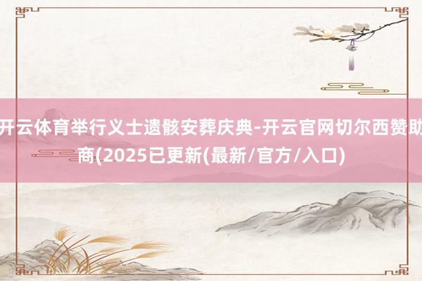 开云体育举行义士遗骸安葬庆典-开云官网切尔西赞助商(2025已更新(最新/官方/入口)