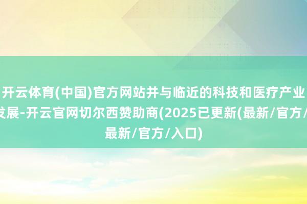 开云体育(中国)官方网站并与临近的科技和医疗产业联动发展-开云官网切尔西赞助商(2025已更新(最新/官方/入口)