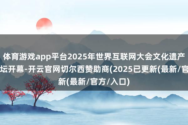 体育游戏app平台2025年世界互联网大会文化遗产数字化论坛开幕-开云官网切尔西赞助商(2025已更新(最新/官方/入口)