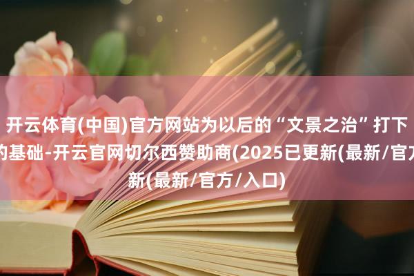 开云体育(中国)官方网站为以后的“文景之治”打下了坚实的基础-开云官网切尔西赞助商(2025已更新(最新/官方/入口)