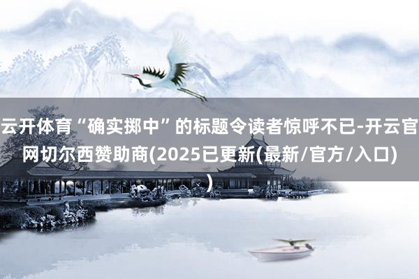 云开体育“确实掷中”的标题令读者惊呼不已-开云官网切尔西赞助商(2025已更新(最新/官方/入口)
