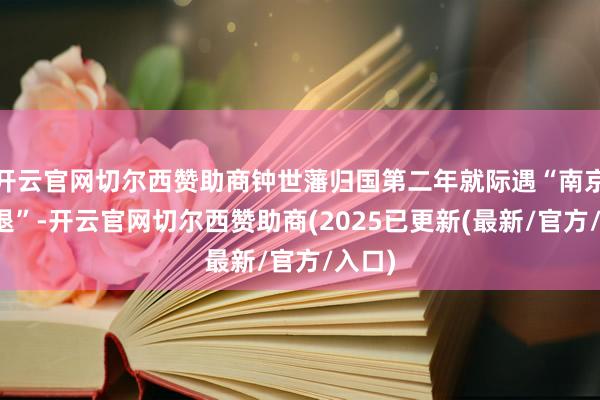 开云官网切尔西赞助商钟世藩归国第二年就际遇“南京大北退”-开云官网切尔西赞助商(2025已更新(最新/官方/入口)